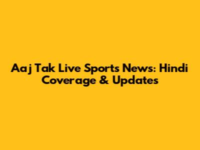 Aaj Tak Live Sports News: Hindi Coverage & Updates