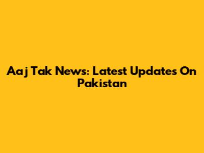 Aaj Tak News: Latest Updates On Pakistan