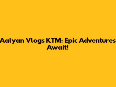 Aalyan Vlogs KTM: Epic Adventures Await!