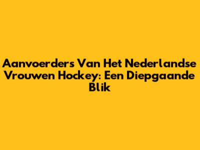 Aanvoerders Van Het Nederlandse Vrouwen Hockey: Een Diepgaande Blik