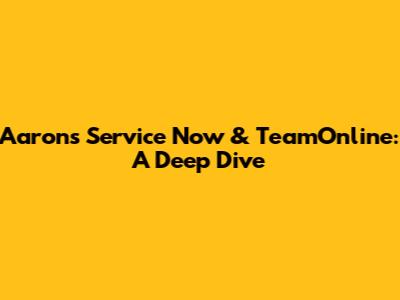 Aaron's Service Now & TeamOnline: A Deep Dive