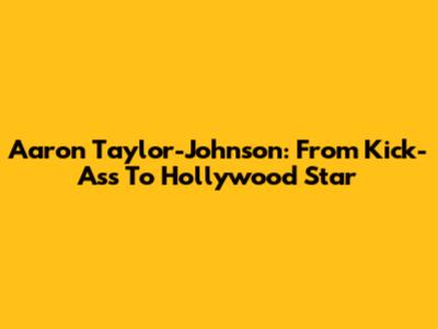 Aaron Taylor-Johnson: From Kick-Ass To Hollywood Star