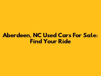 Aberdeen, NC Used Cars For Sale: Find Your Ride
