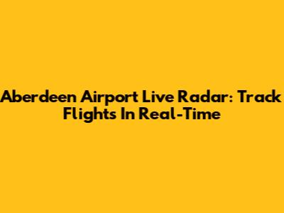 Aberdeen Airport Live Radar: Track Flights In Real-Time