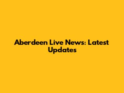 Aberdeen Live News: Latest Updates