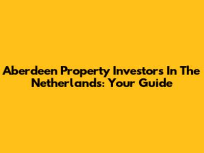 Aberdeen Property Investors In The Netherlands: Your Guide