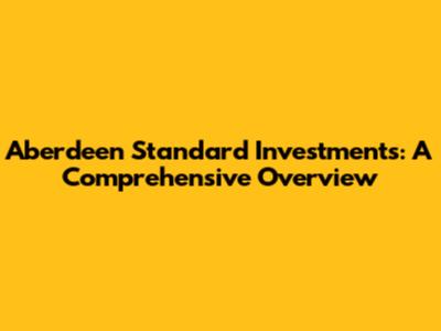 Aberdeen Standard Investments: A Comprehensive Overview