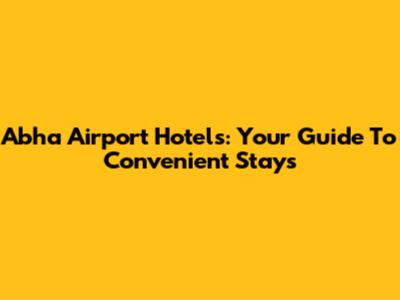Abha Airport Hotels: Your Guide To Convenient Stays