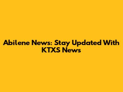 Abilene News: Stay Updated With KTXS News