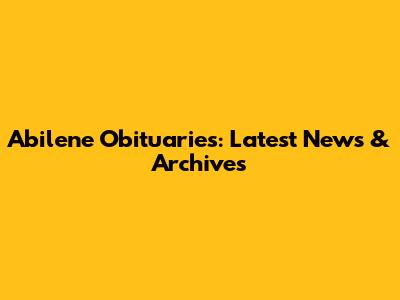 Abilene Obituaries: Latest News & Archives