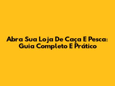 Abra Sua Loja De Caça E Pesca: Guia Completo E Prático