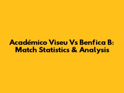 Académico Viseu Vs Benfica B: Match Statistics & Analysis