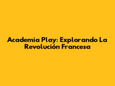Academia Play: Explorando La Revolución Francesa