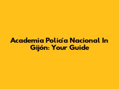Academia Policía Nacional In Gijón: Your Guide