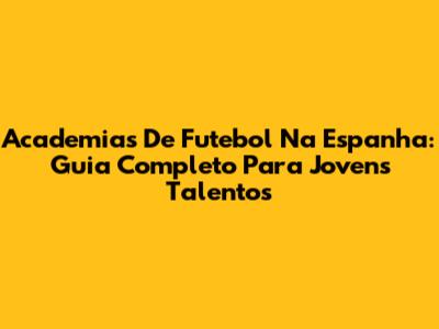 Academias De Futebol Na Espanha: Guia Completo Para Jovens Talentos