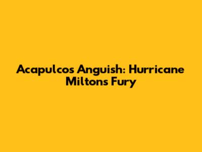 Acapulco's Anguish: Hurricane Milton's Fury