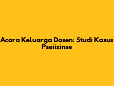 Acara Keluarga Dosen: Studi Kasus Pseiizinse