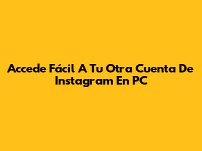 Accede Fácil A Tu Otra Cuenta De Instagram En PC