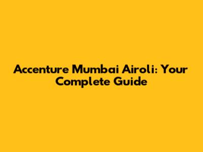 Accenture Mumbai Airoli: Your Complete Guide