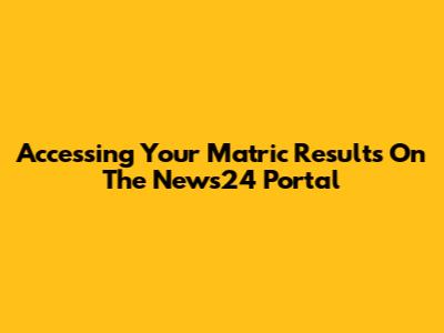 Accessing Your Matric Results On The News24 Portal