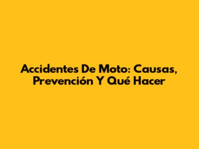Accidentes De Moto: Causas, Prevención Y Qué Hacer