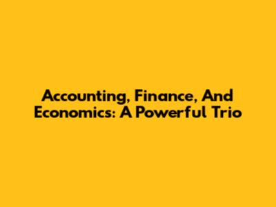 Accounting, Finance, And Economics: A Powerful Trio
