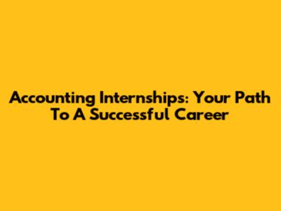 Accounting Internships: Your Path To A Successful Career