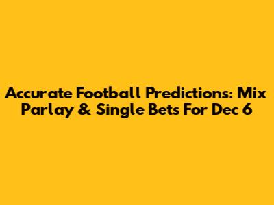 Accurate Football Predictions: Mix Parlay & Single Bets For Dec 6