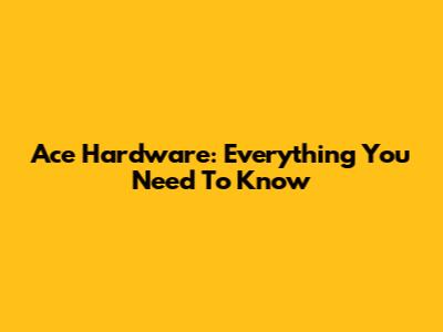 Ace Hardware: Everything You Need To Know