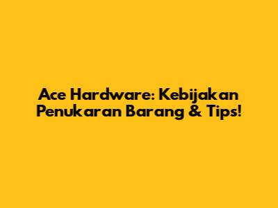 Ace Hardware: Kebijakan Penukaran Barang & Tips!