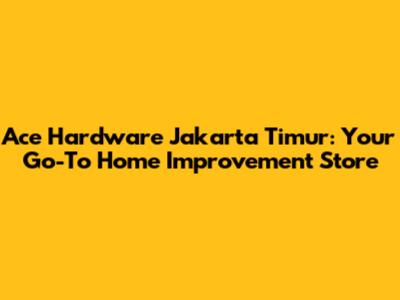 Ace Hardware Jakarta Timur: Your Go-To Home Improvement Store