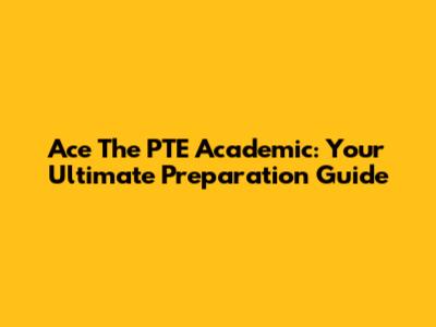 Ace The PTE Academic: Your Ultimate Preparation Guide