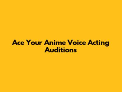 Ace Your Anime Voice Acting Auditions