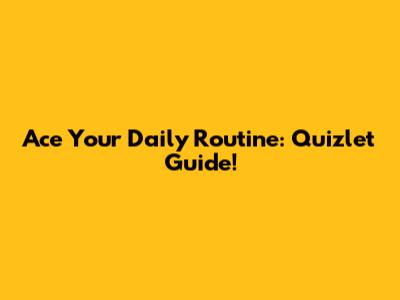Ace Your Daily Routine: Quizlet Guide!