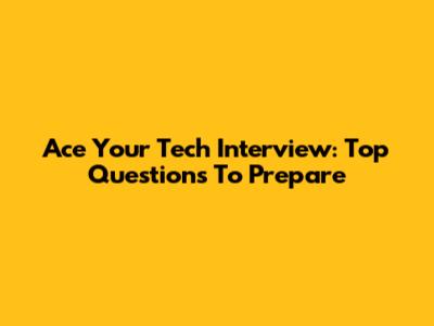 Ace Your Tech Interview: Top Questions To Prepare
