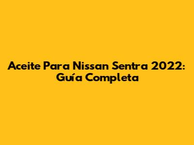 Aceite Para Nissan Sentra 2022: Guía Completa