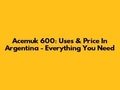 Acemuk 600: Uses & Price In Argentina - Everything You Need