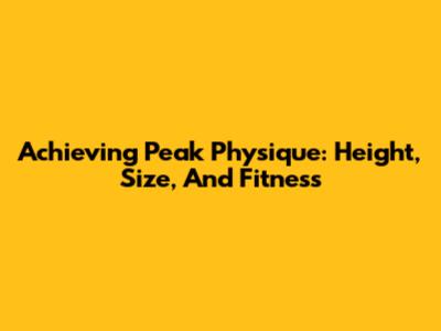 Achieving Peak Physique: Height, Size, And Fitness