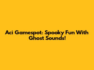 Aci Gamespot: Spooky Fun With Ghost Sounds!