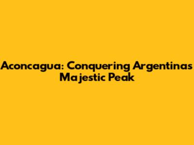 Aconcagua: Conquering Argentina's Majestic Peak