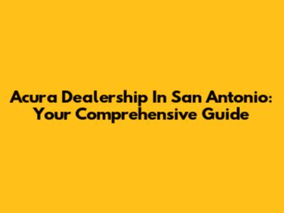 Acura Dealership In San Antonio: Your Comprehensive Guide