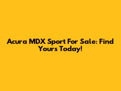 Acura MDX Sport For Sale: Find Yours Today!