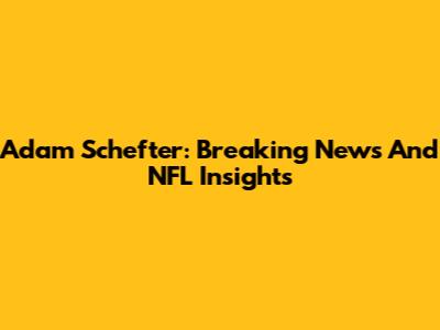 Adam Schefter: Breaking News And NFL Insights