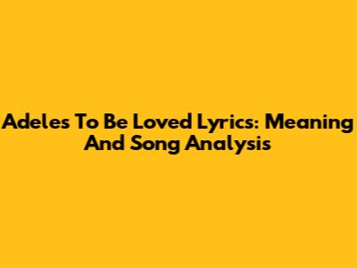 Adele's "To Be Loved" Lyrics: Meaning And Song Analysis