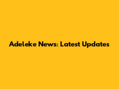 Adeleke News: Latest Updates