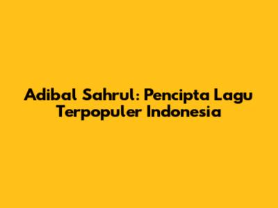 Adibal Sahrul: Pencipta Lagu Terpopuler Indonesia