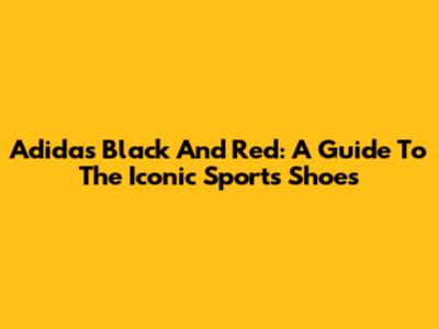 Adidas Black And Red: A Guide To The Iconic Sports Shoes
