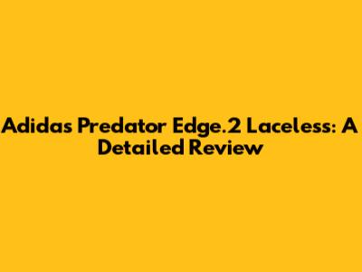 Adidas Predator Edge.2 Laceless: A Detailed Review