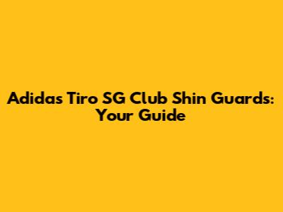 Adidas Tiro SG Club Shin Guards: Your Guide