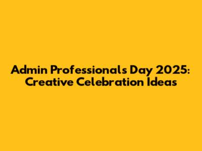 Admin Professionals Day 2025: Creative Celebration Ideas